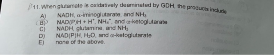 P11. When glutamate is oxidatively deaminated by GDH, the products A) NADH, α-iminoglutarate, and NH3 ( B)) NAD(P)H + H+, NH4