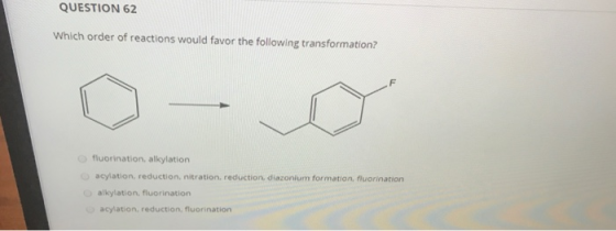 QUESTION 62 Which order of reactions would favor the following transformation? fluorination, alkylation acylation, reduction,
