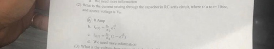 d. We nced more information ) What is the current passing through the capacitor in RC seris circuit, wbere oto t IOsec. and source voltage is Va d. We need more infornation (3) What is the voltage d