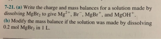 7-21. (a) Write the charge and mass balances for a solution made by dissolving MgBrą to give Mg2+, Br, MgBr*, and MgOH+. (b)