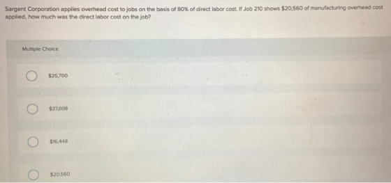 Sargent Corporation applies overhead cost to jobs on the basis of 80% of direct labor cost. If Job 210 shows $20,560 of manuf