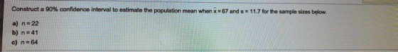 Construct a 90% confidence interval to estimate the population mean when x = 67 and s = 11.7 for the sample sizes below. a) n