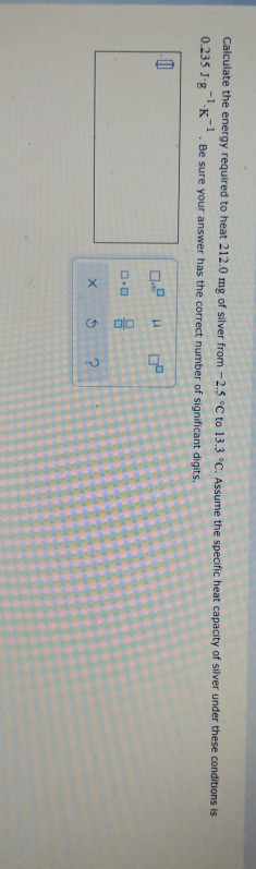 Calculate the energy required to heat 212.0 mg of silver from -2.5 °C to 13.3 °C. Assume the specific heat capacity of silver