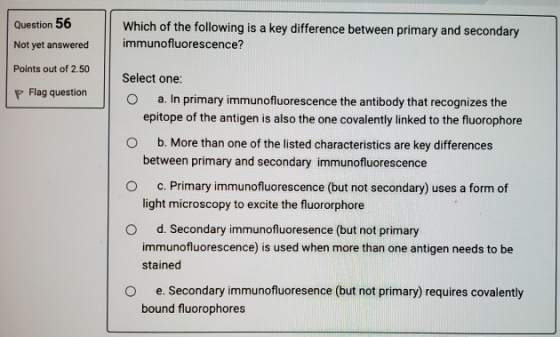 Which of the following is a key difference between primary and secondary immunofluorescence? Question 56 Not yet answered Poi
