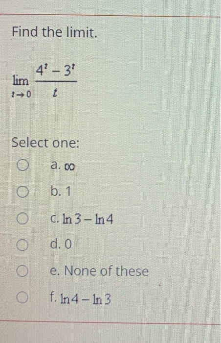 Find the limit. 4- 34 lim 1-0 Select one: a. oo b. 1 0 C. In 3 - In 4 O d. 0 0 e. None of these O f. In4- In 3