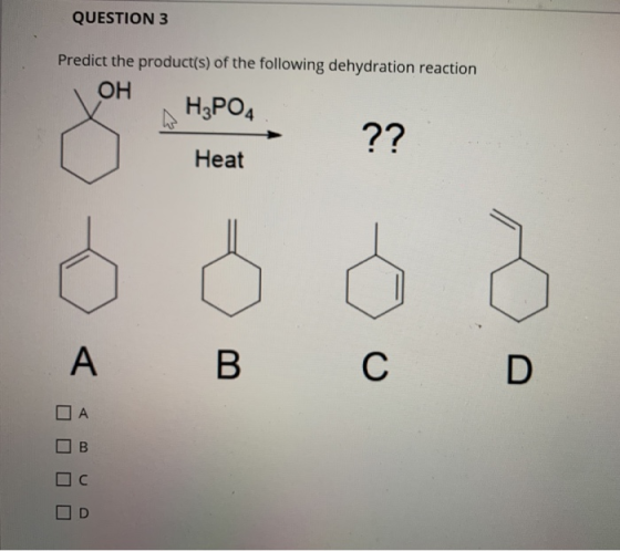 QUESTION 3 Predict the product(s) of the following dehydration reaction OH НРОД ?? Heat В С D A В C
