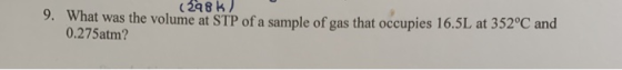 (298k) 9. What was the volume at STP of a sample of gas that occupies 16.5L at 352°C and 0.275atm?
