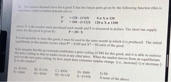 10. The market demand curve for a good X has two linear parts given by the following function (this is sometimes called a kin