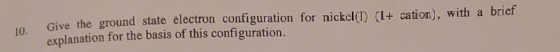 Give the ground state electron configuration for nickel(I) (I+ pation), with a brief explanation for the basis of this config