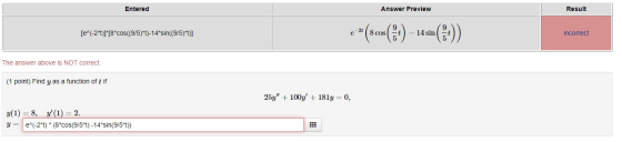Entered Answer Preview Result [e^(-2*1)]*[8*cos((9/5)*1)-14*sin((9/5)*t)] - * (cos(.) – 14 sin(6-)) incorrect The answer abov