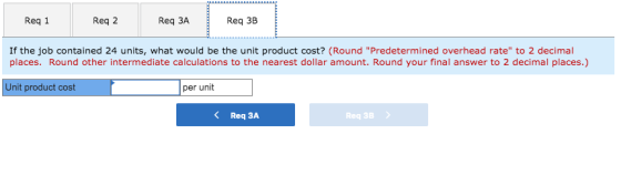 Reg 1 Req 2 Req ЗА Req 3B If the job contained 24 units, what would be the unit product cost? (Round Predetermined overhead