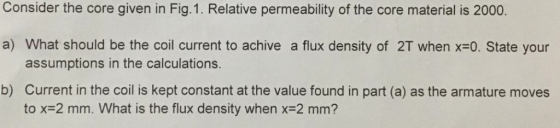 Consider the core given in Fig.1. Relative permeability of the core material is 2000. a) What should be the coil current to a