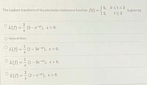 The Laplace transform of the plecewise continuous function f(t) = S4, 0<t<3 12, t> 3 Is given by [{f} = { (3 – e-), o>0. Non
