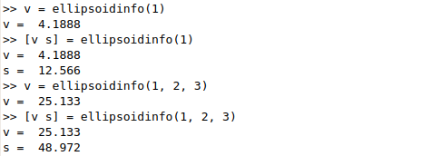 ellipsoidinfo(1) v= 4.1888 [v s] = ellipsoidinfo(1) >> s= 12.566 ellipsoidinfo(1, 2, 3) v-25.133 >> [v s] = ellipsoidinfo ( 1