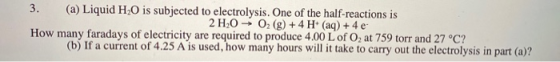 3. (a) Liquid H2O is subjected to electrolysis. One of the half-reactions is 2 H2O → 02 (g) + 4H+ (aq) + 4 e How many faraday