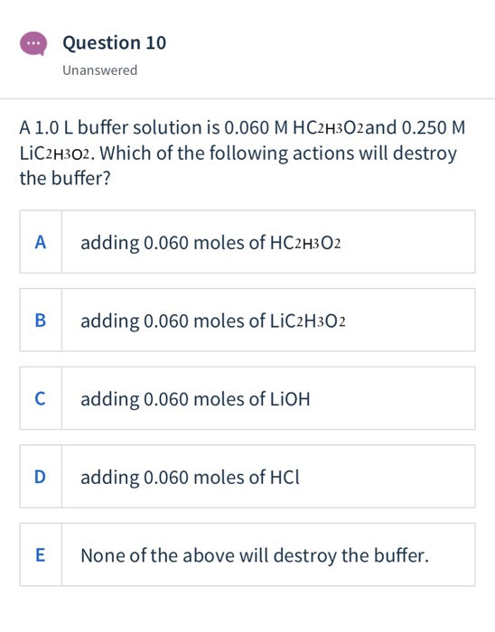 Question 10 Unanswered A 1.0 L buffer solution is 0.060 M HC2H302and 0.250 M LIC2H302. Which of the following actions will de