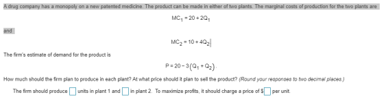 A drug company has a monopoly on a new patented medicine. The product can be made in either of two plants. The marginal costs