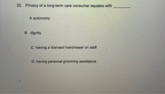 25. Privacy of a long-term care consumer equates with A autonomy B dignity C. having a licensed hairdresser on staff D. havin