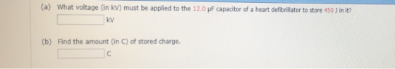 (a) What voltage (in kV) must be applied to the 12.0 μF capacitor of a heart defibrillator to store 450 〕 in it? kV (b) Find the amount (in C) of stored charge.