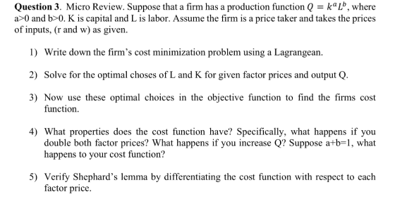Question 3. Micro Review. Suppose that a firm has a production function Q = kalb, where a>0 and b>0. K is capital and L is la