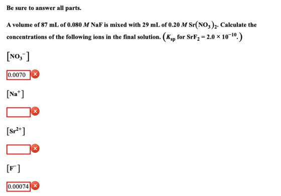 Be sure to answer all parts. A volume of 87 mL of 0.080 M NaF is mixed with 29 mL of 0.20 M Sr(NO3)2. Calculate the concentra