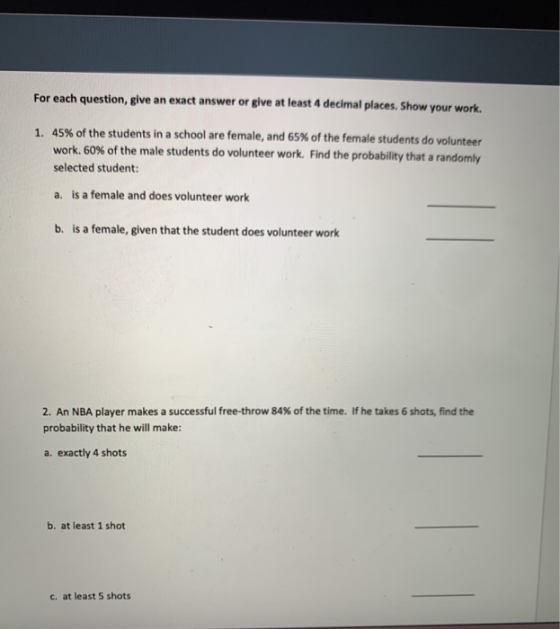 For each question, give an exact answer or give at least 4 decimal places. Show your work. 45% of the students in a school ar