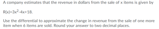 A company estimates that the revenue in dollars from the sale of x items is given by R(x)=3x2-4x+18. Use the differential to