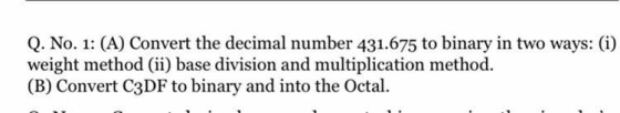 Q. No. 1: (A) Convert the decimal number 431.675 to binary in two ways: (i) weight method (ii) base division and multiplicati