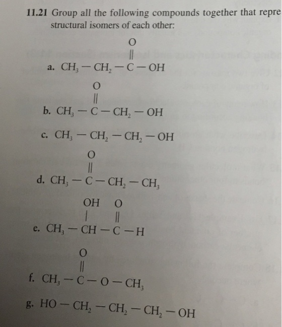 11.21 Group all the following compounds together that repre structural isomers of each other: a. CH,-CH,-C-OH d. CH3-C-CH,-CH, OH O e. CH,-CH C-H g. HO CH, CH CH2-OH