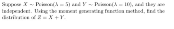 Suppose XPoisson(5) and Y Poisson(10), and they are independent. Using the moment generating function method, find the distribution of Z XY.
