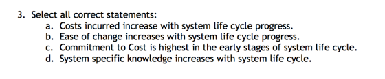 3. Select all correct statements: a. Costs incurred increase with system life cycle progress. b. Ease of change increases wit