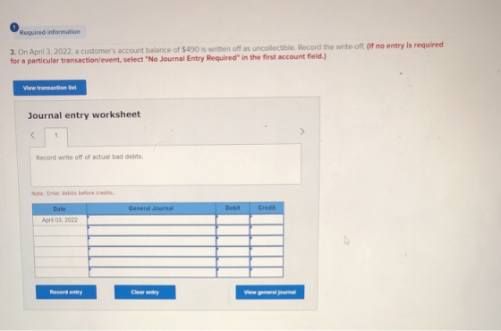 Required information 3. On April 3, 2022, a customers account balance of $490 is written off as uncollectible. Record the wr