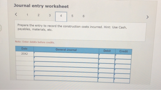 Journal entry worksheet < 1 2 3 3 4 5 6 6 > Prepare the entry to record the construction costs incurred. Hint: Use Cash, paya