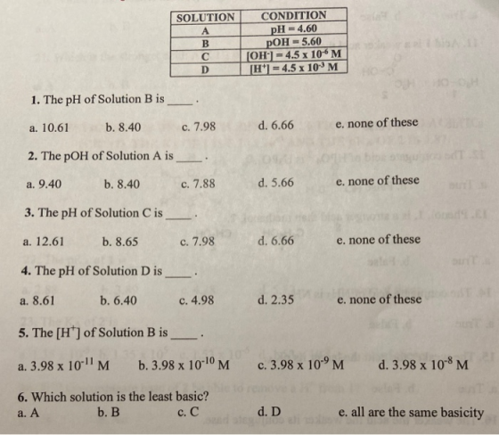 SOLUTION CONDITION pH = 4.60 pOH = 5.60 (OH) = 4.5 x 10-6 M H) = 4.5 x 10-M 1. The pH of Solution B is a. 10.61 b. 8.40 c. 7