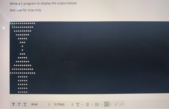 Write a C program to display the output below. Not: Use for loop only. ... ******** TT T Arial 3 (12pt) T-E- E - 3.