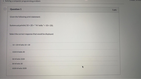 • Solving a computer programming problem D Question 1 1 pts Given the following print statement: System.out.println( 10+20+H