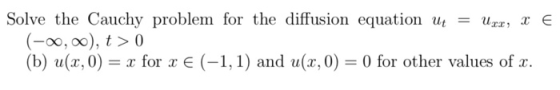 Solve the Cauchy problem for the diffusion equation ut = Uxx, xe (-0, 0), t > 0 (b) u(x,0) = x for x € (-1,1) and u(x,0) = 0