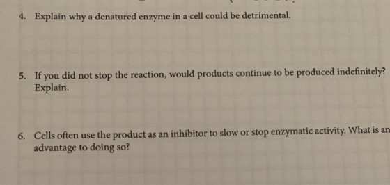 4. Explain why a denatured enzyme in a cell could be detrimental. 5. If you did not stop the reaction, would products continu