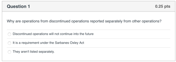 Question 1 0.25 pts Why are operations from discontinued operations reported separately from other operations? O Discontinued