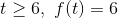 t \geq 6, ~ f(t) = 6