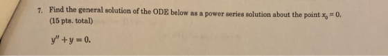 7. Find the general solution of the ODE below as a power series solution about the point x = 0. (15 pts. total) y+y = 0.