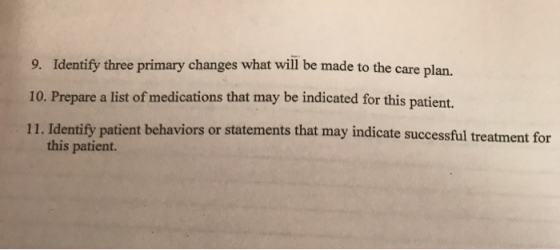9. Identify three primary changes what will be made to the care plan. 10. Prepare a list of medications that may be indicated
