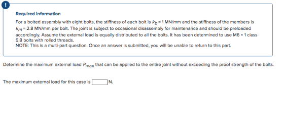 Required information For a bolted assembly with eight bolts, the stiffness of each bolt is kb = 1 MN/mm and the stiffness of
