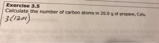 Exercise 3.5 Calculate the number of carbon atoms in 20.0 g of propane, C3H8. 3(12.01)