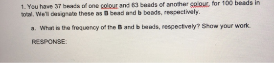 1. You have 37 beads of one colour and 63 beads of another colour, for 100 beads in total. Well designate these as B bead an