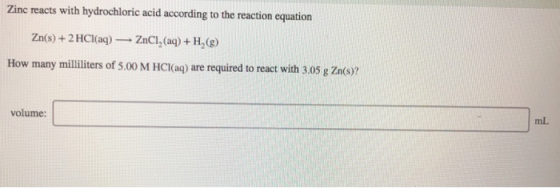 Zinc reacts with hydrochloric acid according to the reaction equation Zn(s) + 2 HCl(aq) — ZnCl2 (aq) + H (9) How many millili
