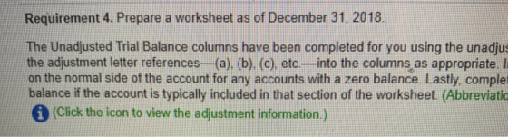 Requirement 4. Prepare a worksheet as of December 31, 2018 The Unadjusted Trial Balance columns have been completed for you u