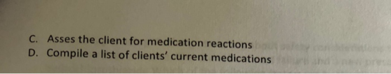 C. Asses the client for medication reactions D. Compile a list of clients current medications