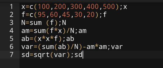 1x-c(100,200,300,400,500);x 2 f-c(95,60,45,30,20);f 3 N-sum (f) ;N 4 am-sum(f*x)/N; am 5 ab-(x*x*f) ; ab var-(sum(ab)/N)-amam ; var. sd-sqrt(var);sd 7