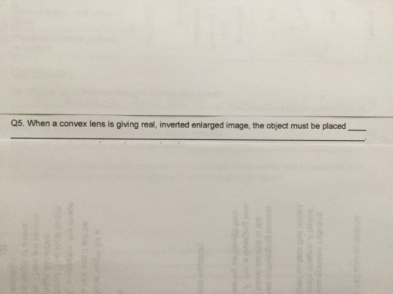 Q5. When a convex lens is giving real, inverted enlarged image, the object must be placed